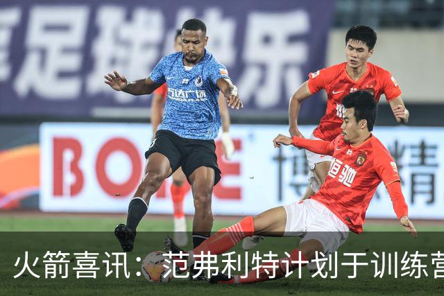 火箭喜讯：范弗利特计划于训练营重返赛场