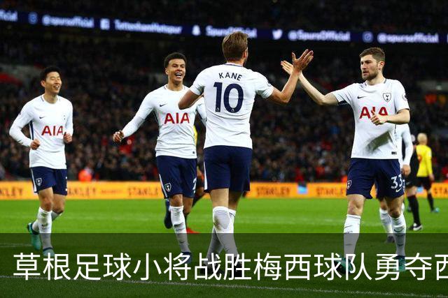 草根足球小将战胜梅西球队勇夺西班牙杯，以梦为马的励志之旅