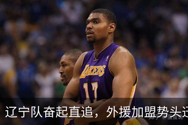 辽宁队奋起直追，外援加盟势头迅猛，广东队面临严峻考验
